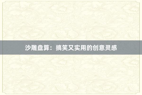 沙雕盘算：搞笑又实用的创意灵感