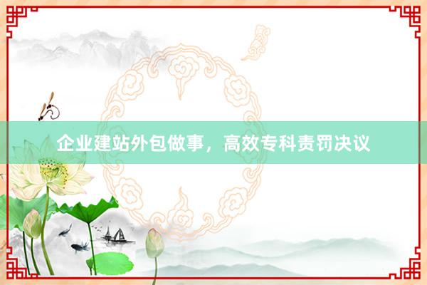 企业建站外包做事，高效专科责罚决议