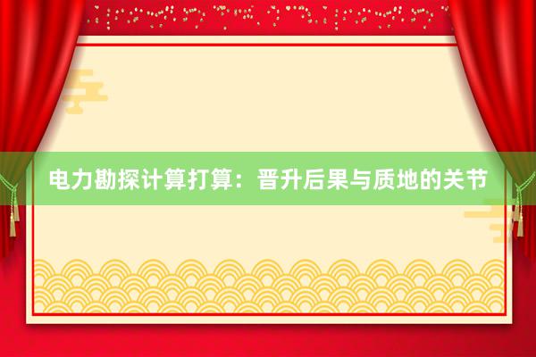 电力勘探计算打算：晋升后果与质地的关节
