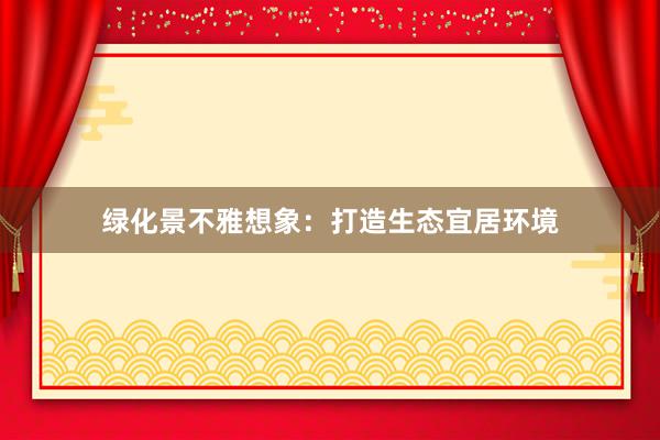 绿化景不雅想象：打造生态宜居环境