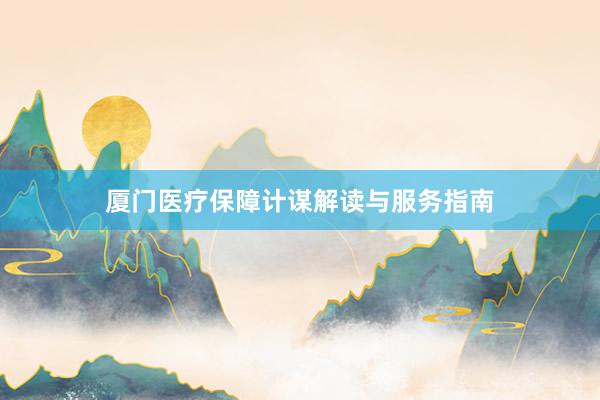 厦门医疗保障计谋解读与服务指南