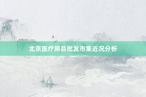 北京医疗用品批发市集近况分析