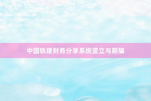 中国铁建财务分享系统竖立与期骗