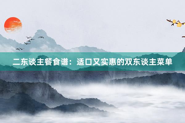 二东谈主餐食谱：适口又实惠的双东谈主菜单