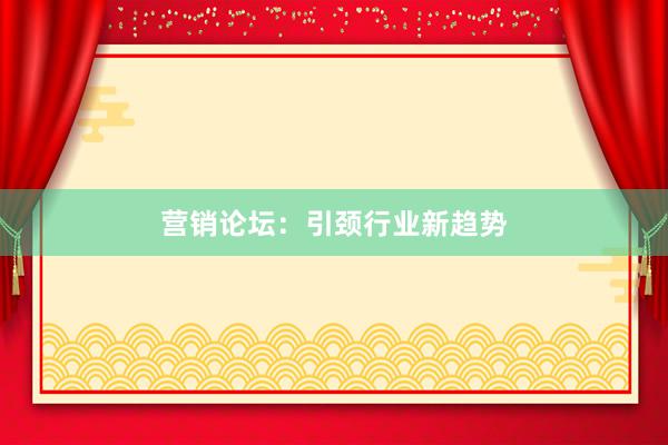 营销论坛：引颈行业新趋势